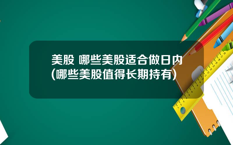 美股 哪些美股适合做日内(哪些美股值得长期持有)